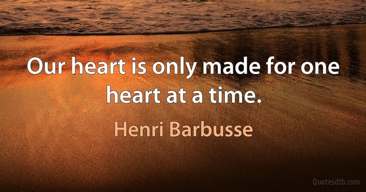 Our heart is only made for one heart at a time. (Henri Barbusse)