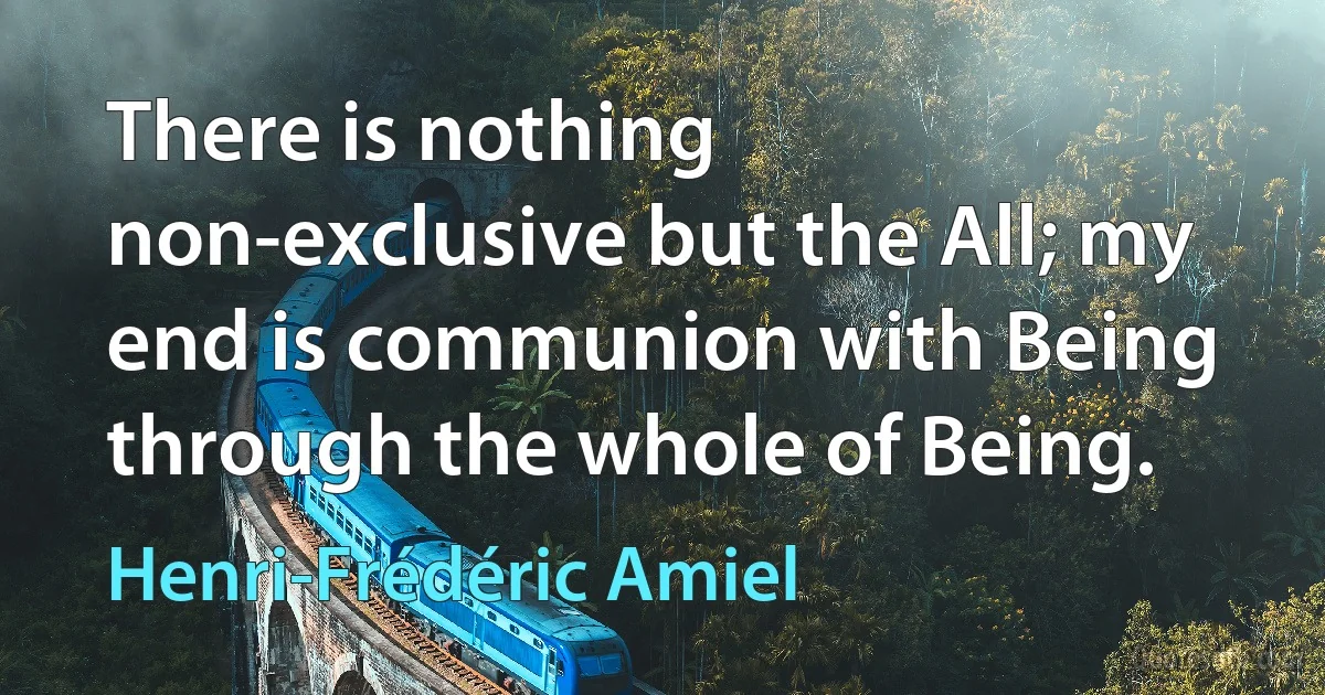 There is nothing non-exclusive but the All; my end is communion with Being through the whole of Being. (Henri-Frédéric Amiel)