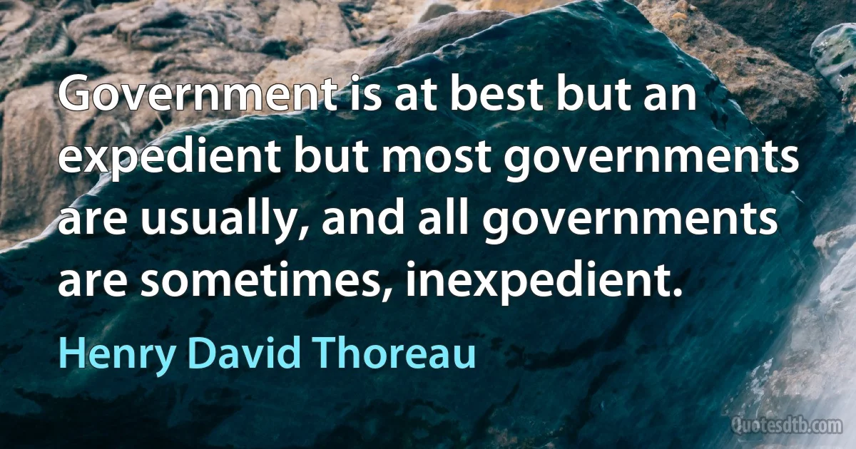 Government is at best but an expedient but most governments are usually, and all governments are sometimes, inexpedient. (Henry David Thoreau)