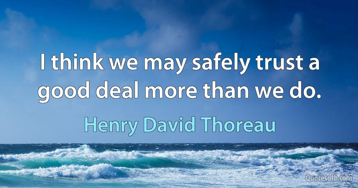 I think we may safely trust a good deal more than we do. (Henry David Thoreau)