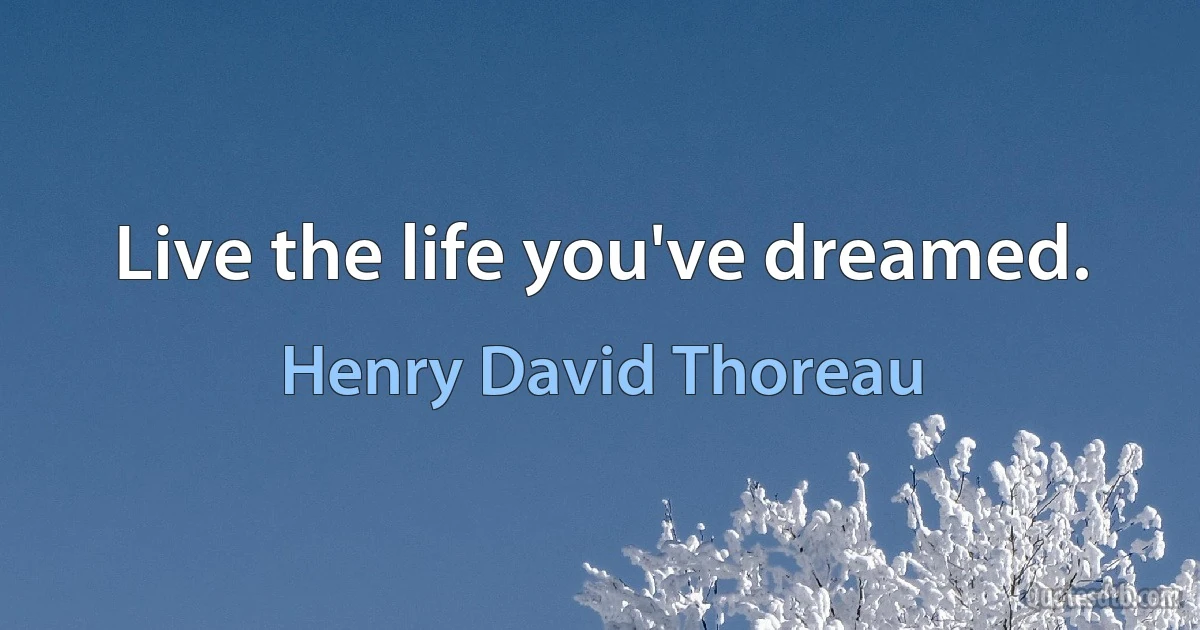 Live the life you've dreamed. (Henry David Thoreau)