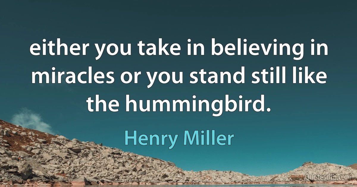 either you take in believing in miracles or you stand still like the hummingbird. (Henry Miller)