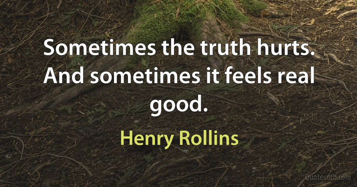 Sometimes the truth hurts. And sometimes it feels real good. (Henry Rollins)