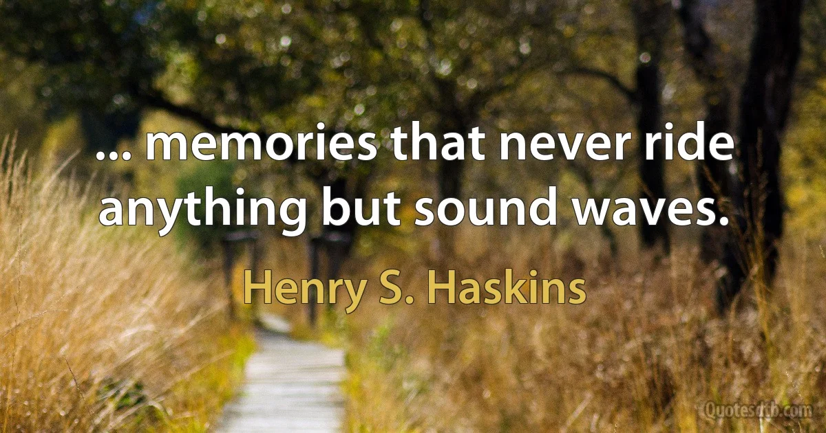 ... memories that never ride anything but sound waves. (Henry S. Haskins)