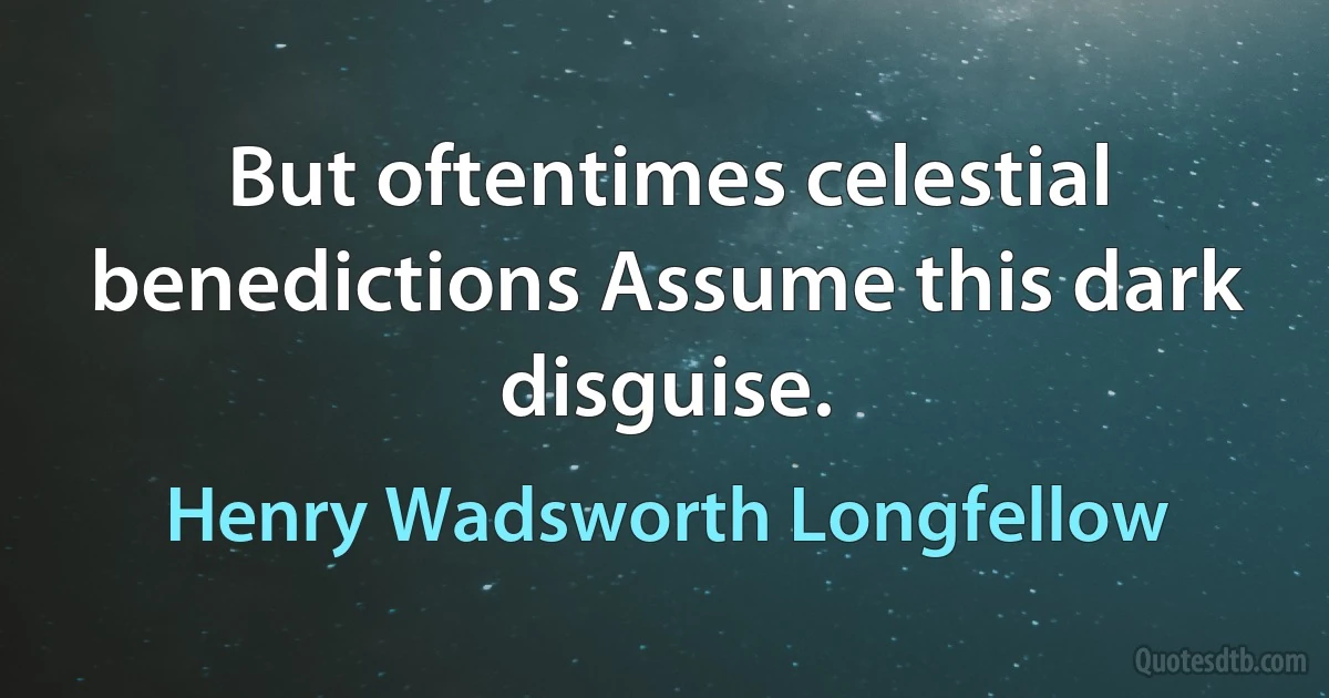 But oftentimes celestial benedictions Assume this dark disguise. (Henry Wadsworth Longfellow)