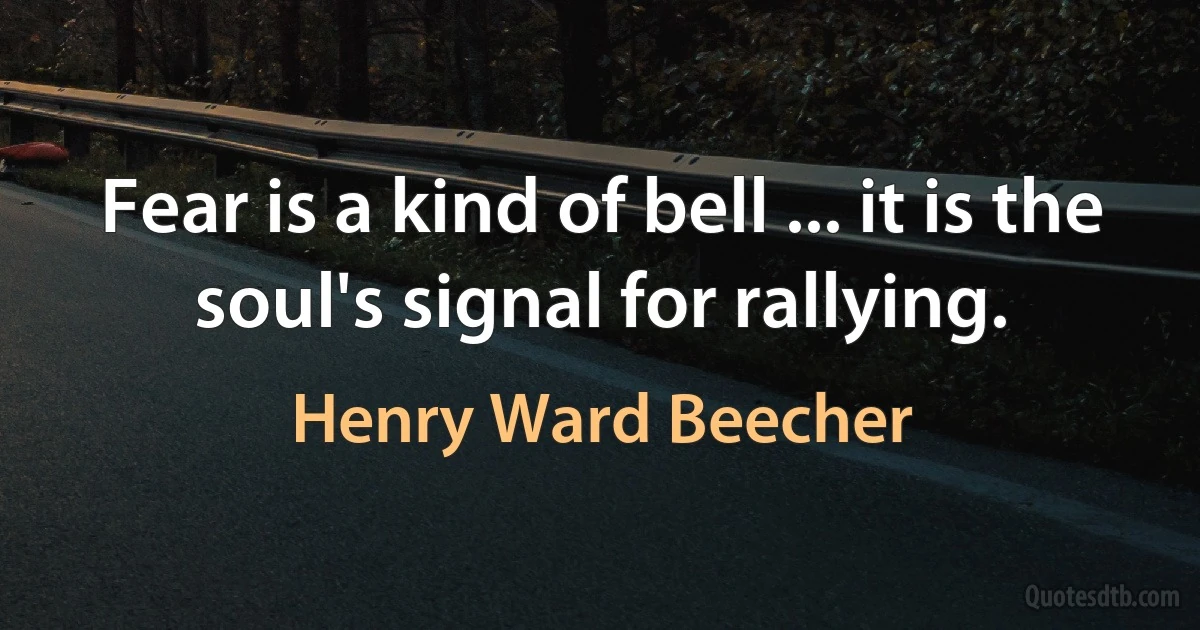 Fear is a kind of bell ... it is the soul's signal for rallying. (Henry Ward Beecher)