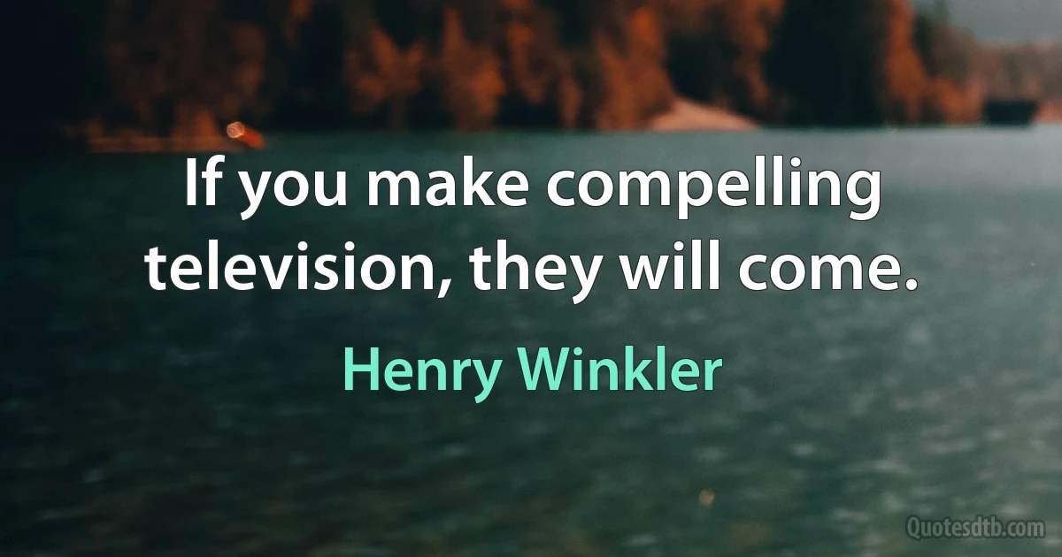 If you make compelling television, they will come. (Henry Winkler)