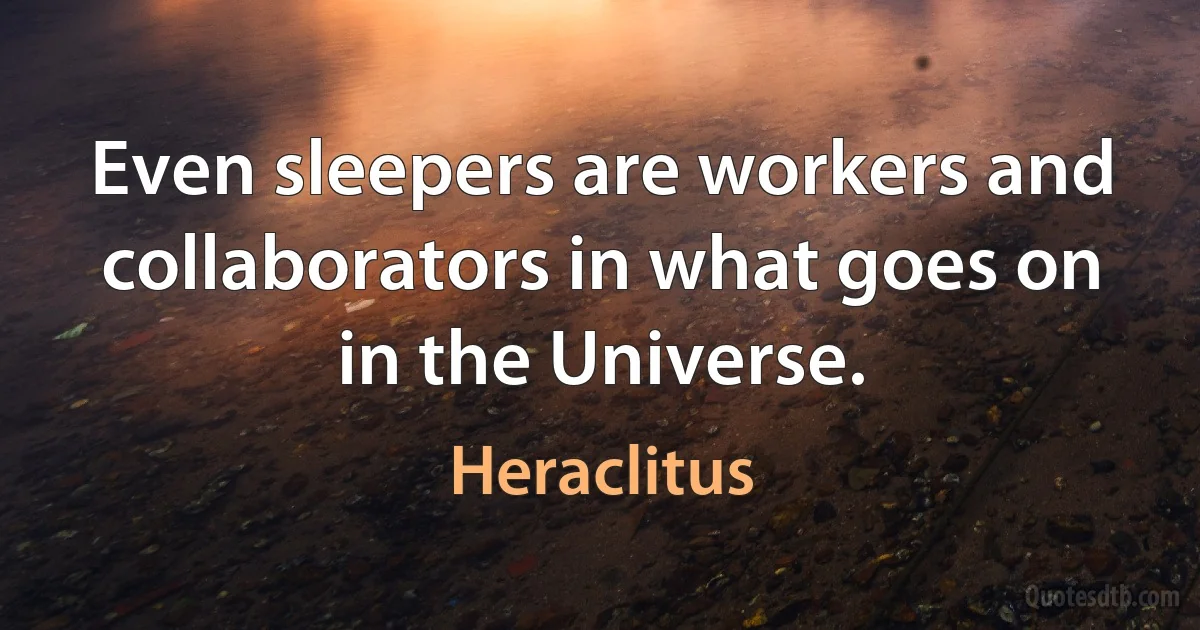 Even sleepers are workers and collaborators in what goes on in the Universe. (Heraclitus)