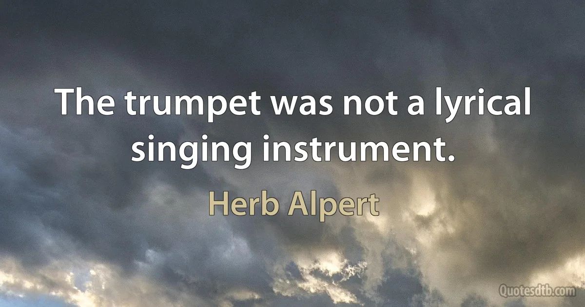 The trumpet was not a lyrical singing instrument. (Herb Alpert)