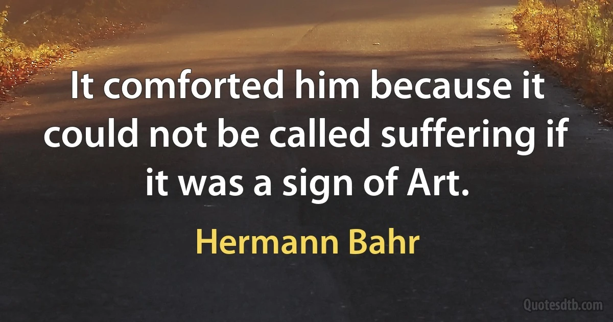 It comforted him because it could not be called suffering if it was a sign of Art. (Hermann Bahr)