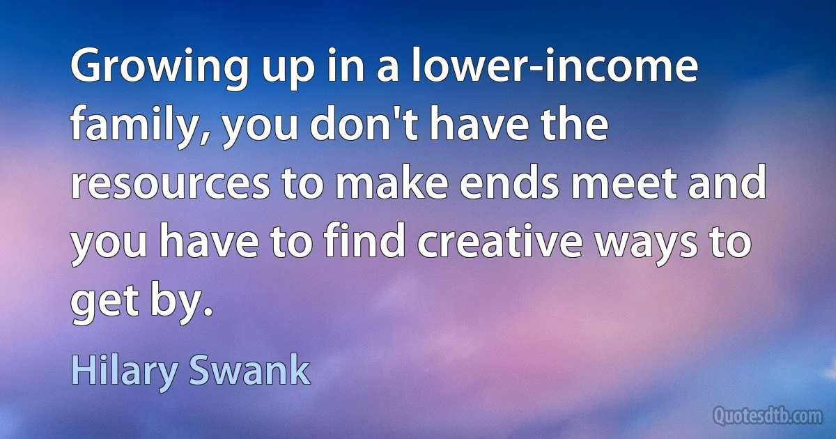 Growing up in a lower-income family, you don't have the resources to make ends meet and you have to find creative ways to get by. (Hilary Swank)