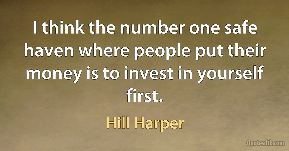 I think the number one safe haven where people put their money is to invest in yourself first. (Hill Harper)