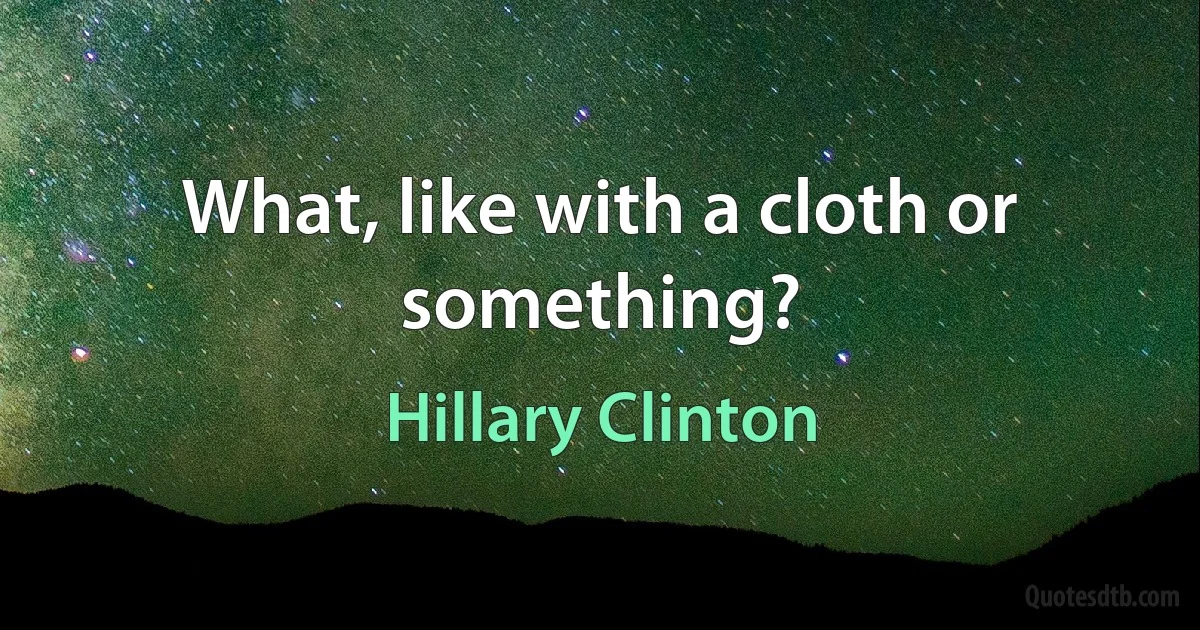 What, like with a cloth or something? (Hillary Clinton)