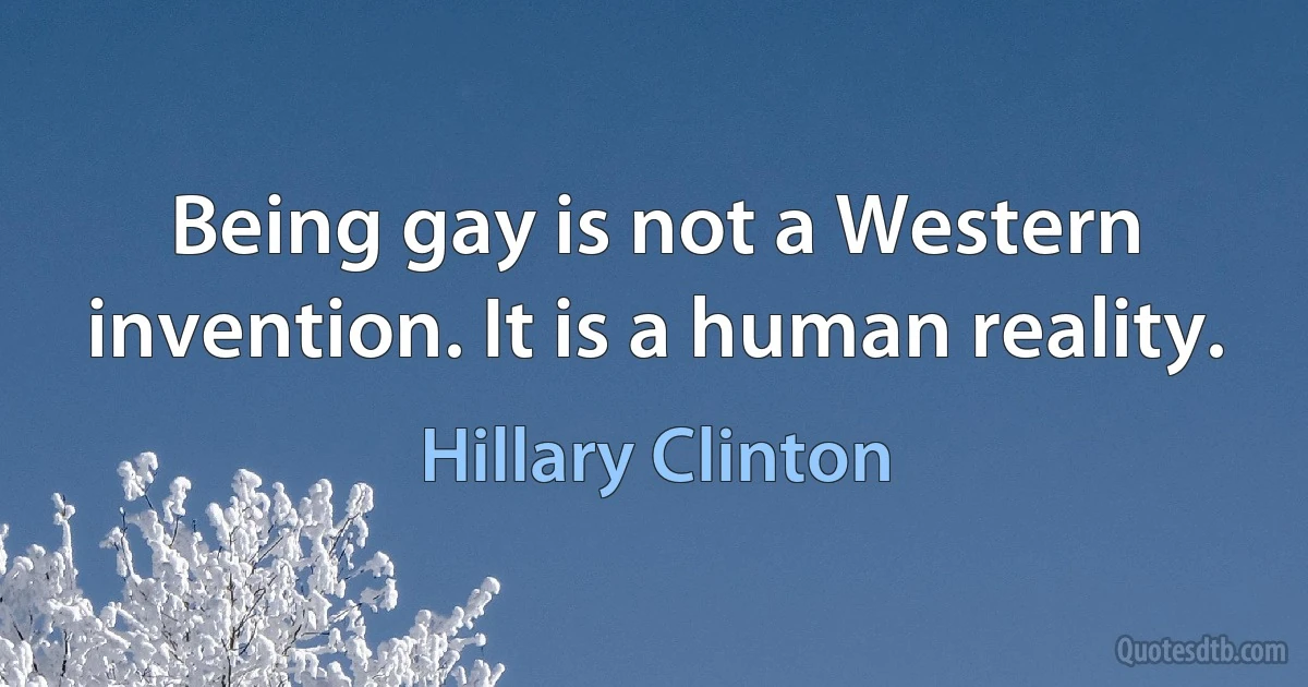 Being gay is not a Western invention. It is a human reality. (Hillary Clinton)