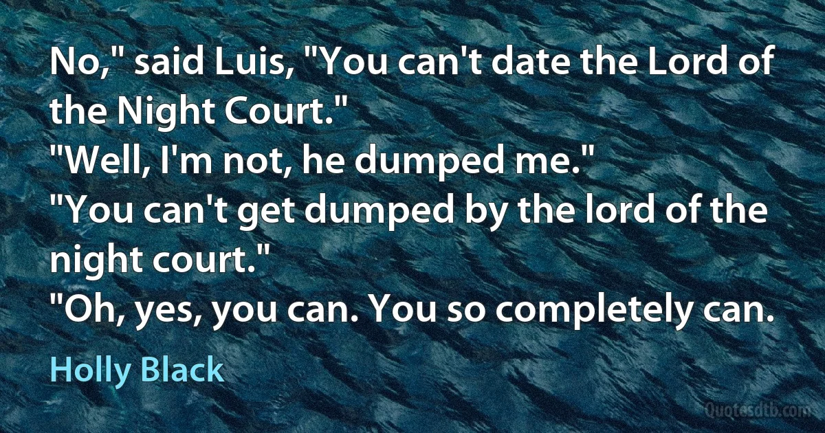 No," said Luis, "You can't date the Lord of the Night Court."
"Well, I'm not, he dumped me."
"You can't get dumped by the lord of the night court."
"Oh, yes, you can. You so completely can. (Holly Black)