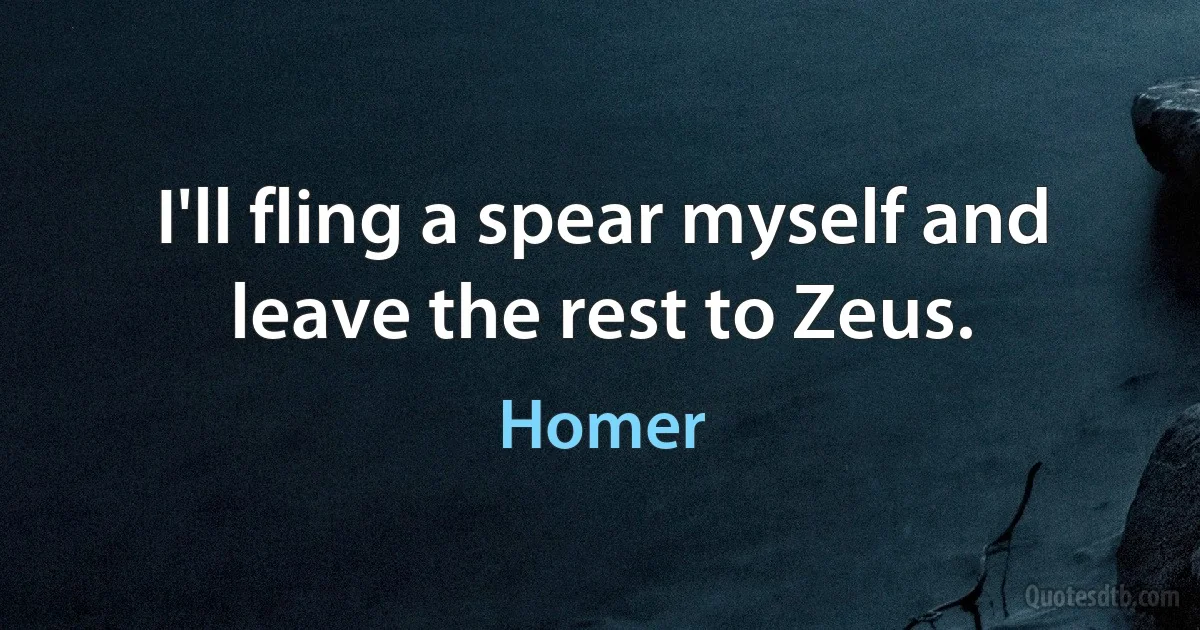 I'll fling a spear myself and leave the rest to Zeus. (Homer)