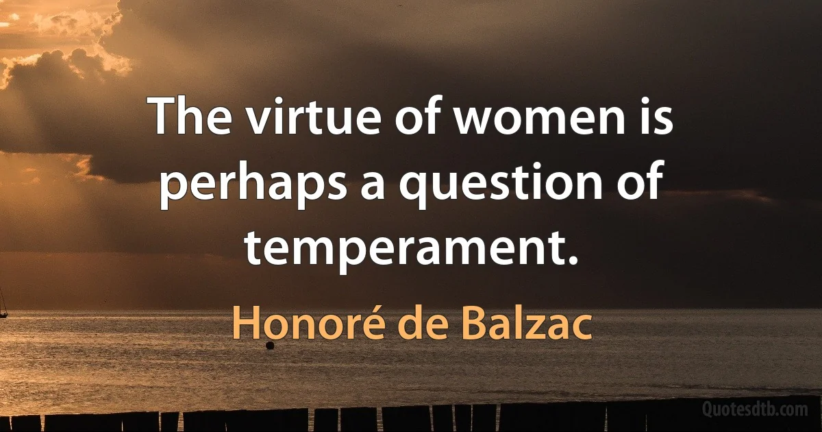 The virtue of women is perhaps a question of temperament. (Honoré de Balzac)