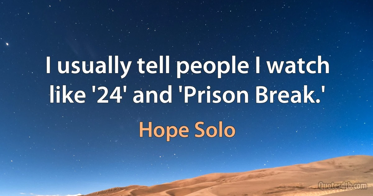 I usually tell people I watch like '24' and 'Prison Break.' (Hope Solo)