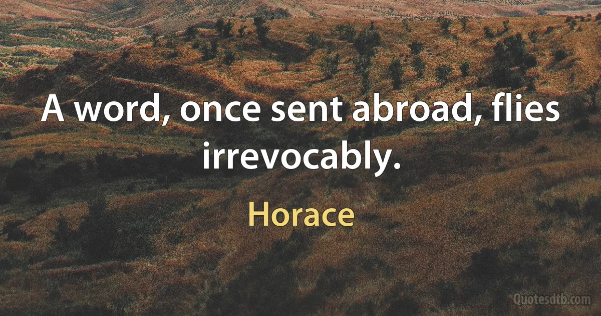 A word, once sent abroad, flies irrevocably. (Horace)