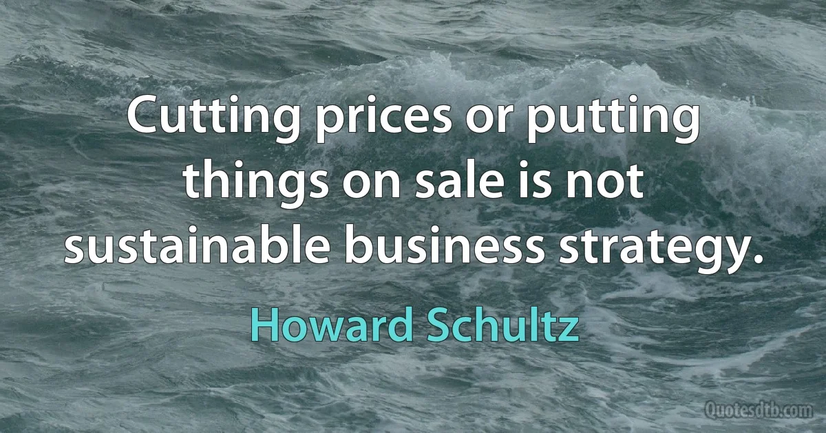 Cutting prices or putting things on sale is not sustainable business strategy. (Howard Schultz)