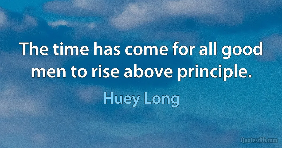 The time has come for all good men to rise above principle. (Huey Long)