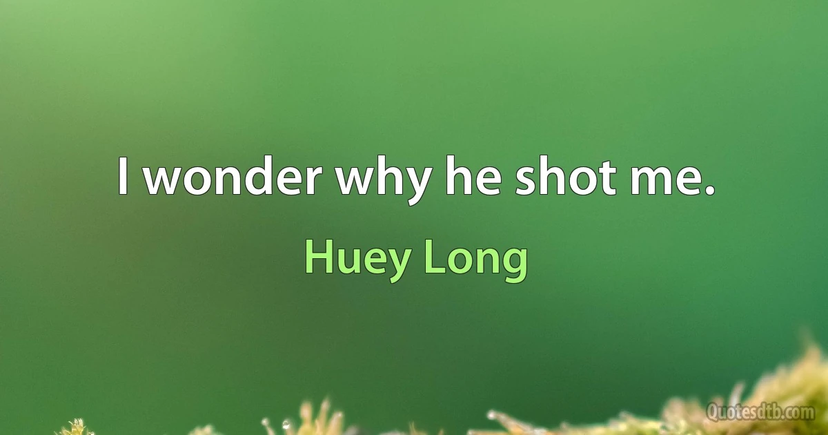 I wonder why he shot me. (Huey Long)