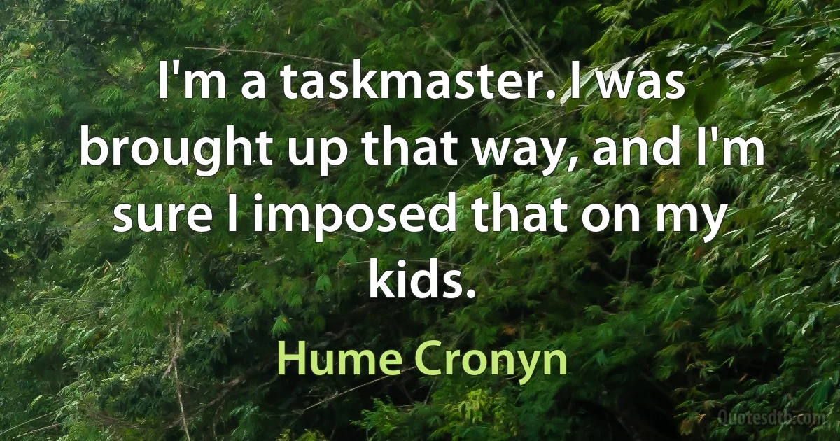 I'm a taskmaster. I was brought up that way, and I'm sure I imposed that on my kids. (Hume Cronyn)