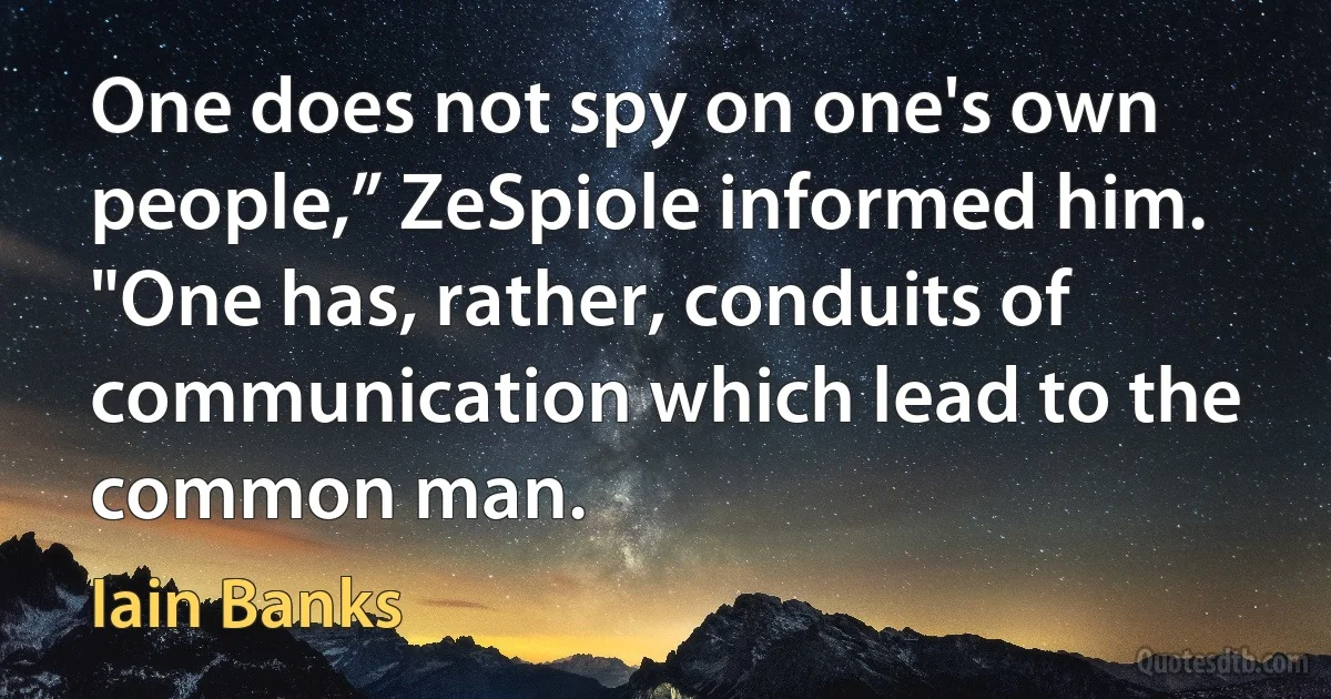 One does not spy on one's own people,” ZeSpiole informed him. "One has, rather, conduits of communication which lead to the common man. (Iain Banks)