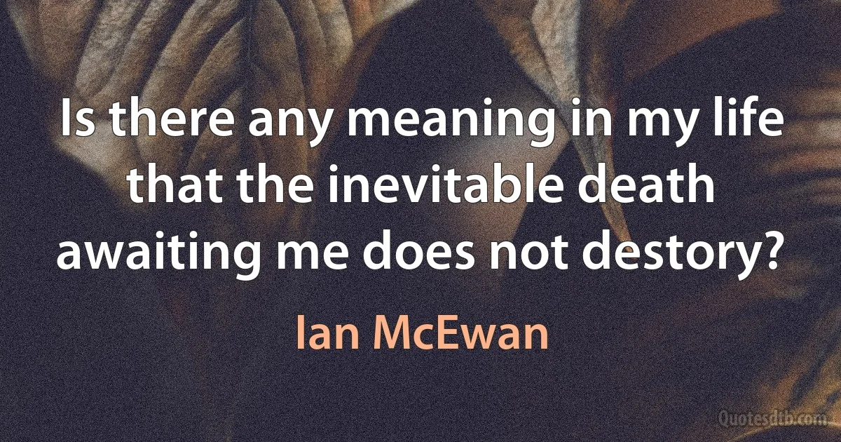 Is there any meaning in my life that the inevitable death awaiting me does not destory? (Ian McEwan)