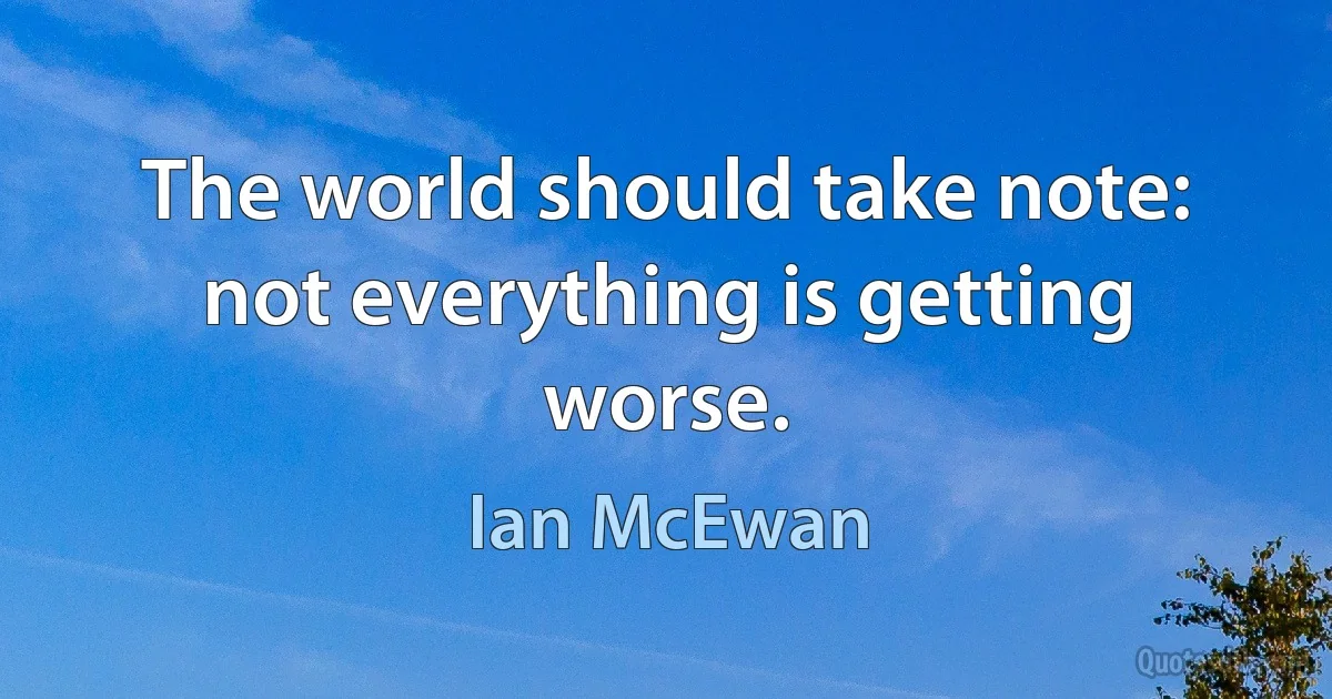 The world should take note: not everything is getting worse. (Ian McEwan)