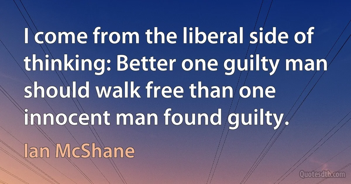 I come from the liberal side of thinking: Better one guilty man should walk free than one innocent man found guilty. (Ian McShane)