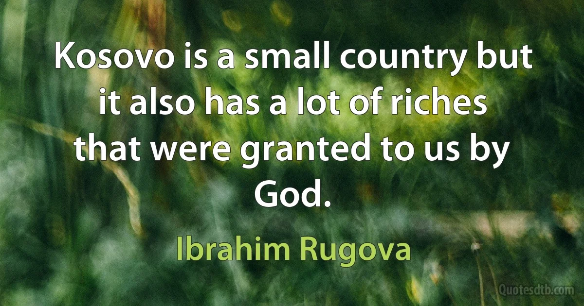 Kosovo is a small country but it also has a lot of riches that were granted to us by God. (Ibrahim Rugova)