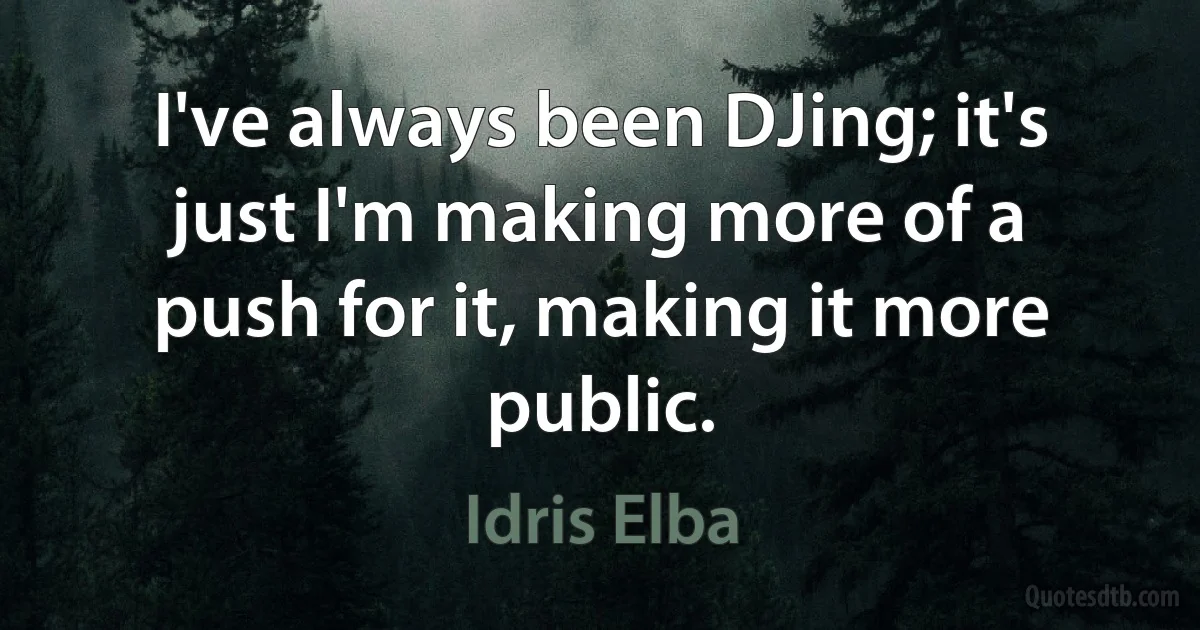 I've always been DJing; it's just I'm making more of a push for it, making it more public. (Idris Elba)