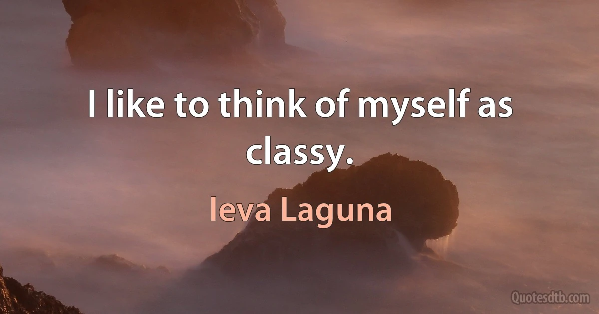 I like to think of myself as classy. (Ieva Laguna)