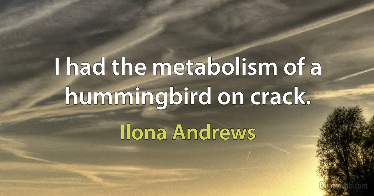 I had the metabolism of a hummingbird on crack. (Ilona Andrews)