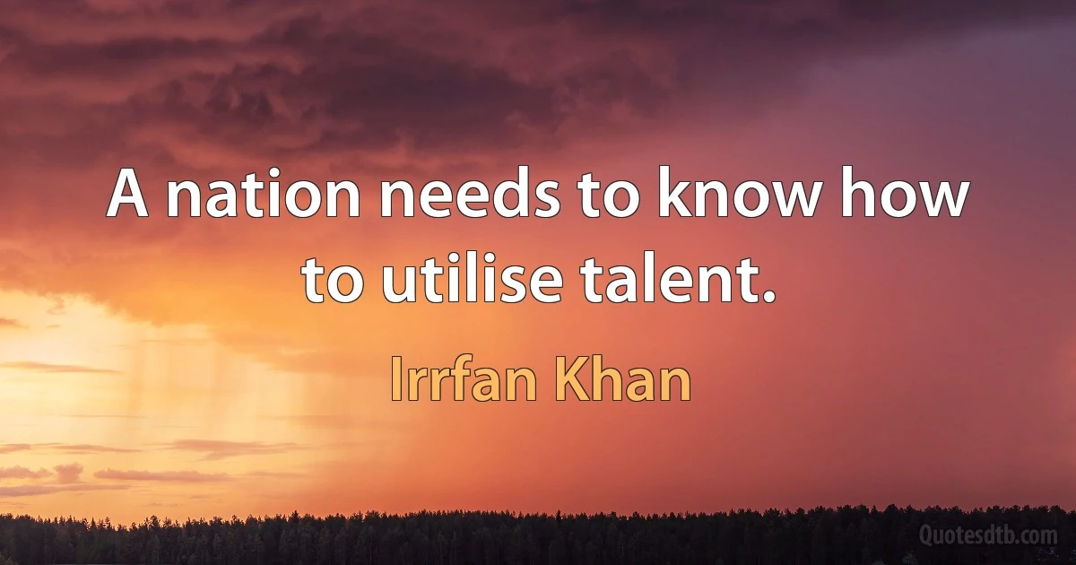 A nation needs to know how to utilise talent. (Irrfan Khan)