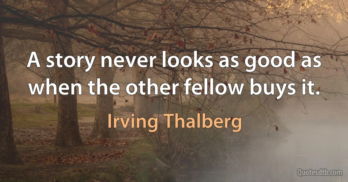 A story never looks as good as when the other fellow buys it. (Irving Thalberg)