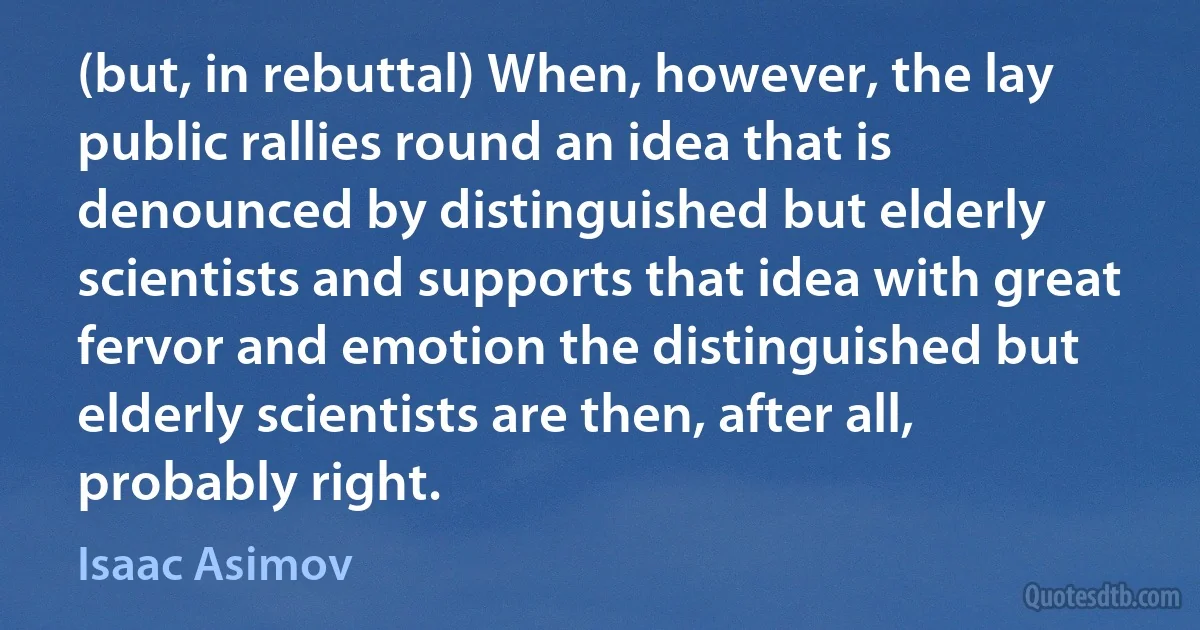 (but, in rebuttal) When, however, the lay public rallies round an idea that is denounced by distinguished but elderly scientists and supports that idea with great fervor and emotion the distinguished but elderly scientists are then, after all, probably right. (Isaac Asimov)