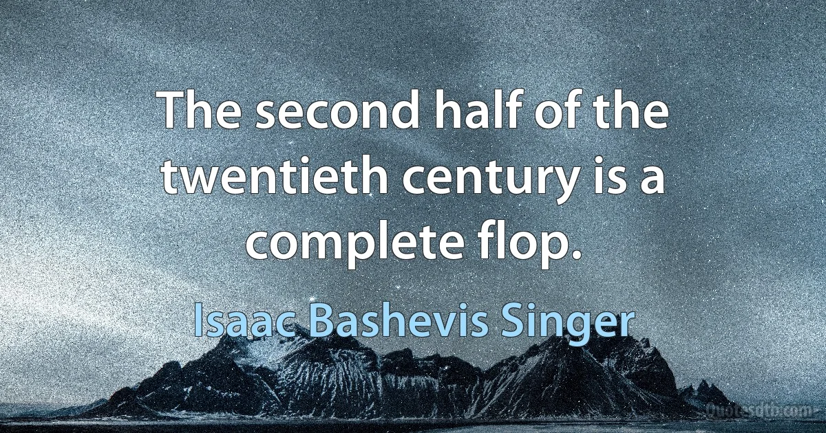 The second half of the twentieth century is a complete flop. (Isaac Bashevis Singer)