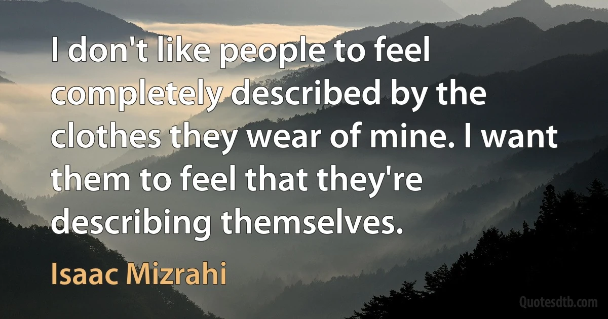 I don't like people to feel completely described by the clothes they wear of mine. I want them to feel that they're describing themselves. (Isaac Mizrahi)