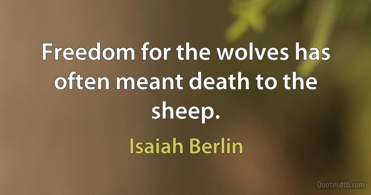 Freedom for the wolves has often meant death to the sheep. (Isaiah Berlin)