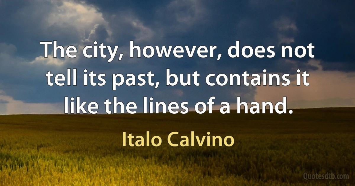 The city, however, does not tell its past, but contains it like the lines of a hand. (Italo Calvino)