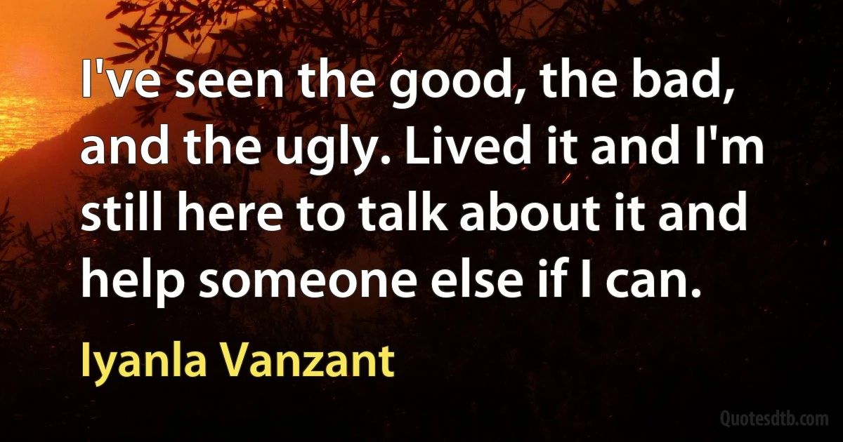 I've seen the good, the bad, and the ugly. Lived it and I'm still here to talk about it and help someone else if I can. (Iyanla Vanzant)