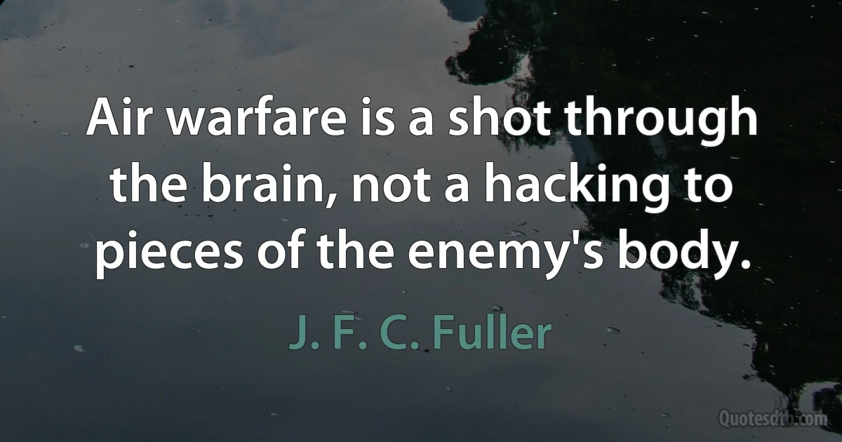 Air warfare is a shot through the brain, not a hacking to pieces of the enemy's body. (J. F. C. Fuller)