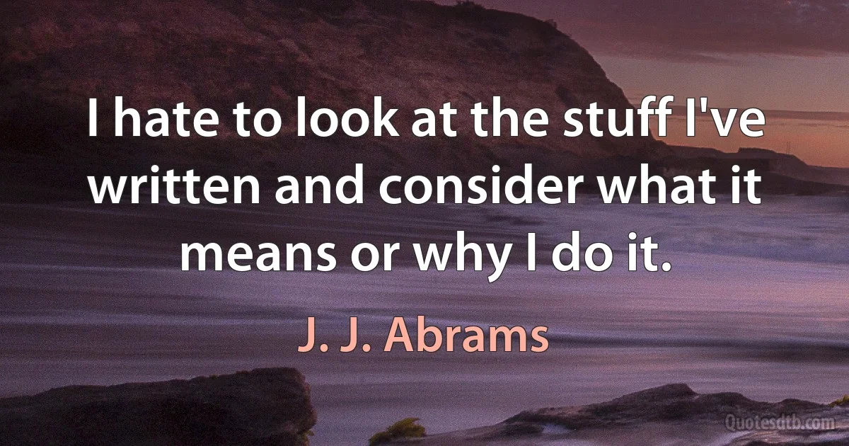 I hate to look at the stuff I've written and consider what it means or why I do it. (J. J. Abrams)