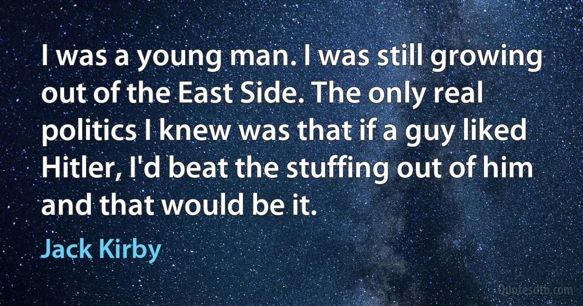 I was a young man. I was still growing out of the East Side. The only real politics I knew was that if a guy liked Hitler, I'd beat the stuffing out of him and that would be it. (Jack Kirby)