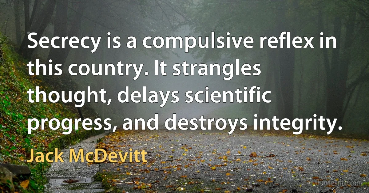 Secrecy is a compulsive reflex in this country. It strangles thought, delays scientific progress, and destroys integrity. (Jack McDevitt)