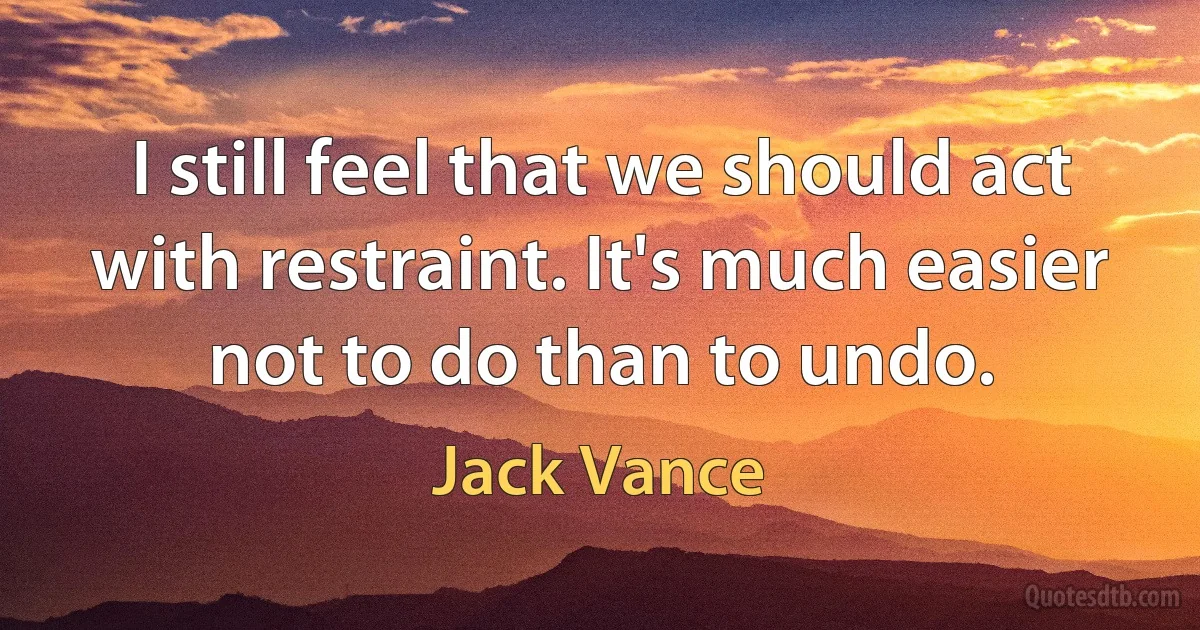 I still feel that we should act with restraint. It's much easier not to do than to undo. (Jack Vance)