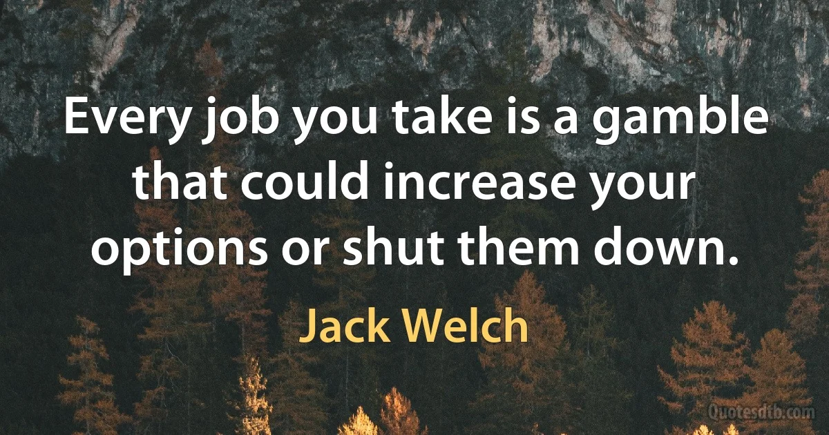 Every job you take is a gamble that could increase your options or shut them down. (Jack Welch)