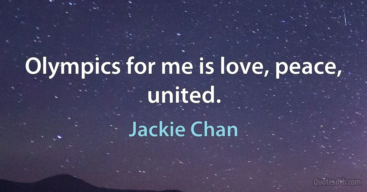 Olympics for me is love, peace, united. (Jackie Chan)